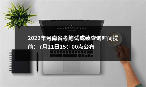 2022年河南省考笔试成绩查询时间提前：7月21日15：00点公布 图片