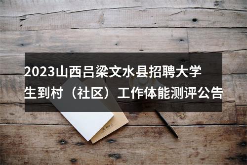 2023山西吕梁文水县招聘大学生到村（社区）工作体能测评公告 图片