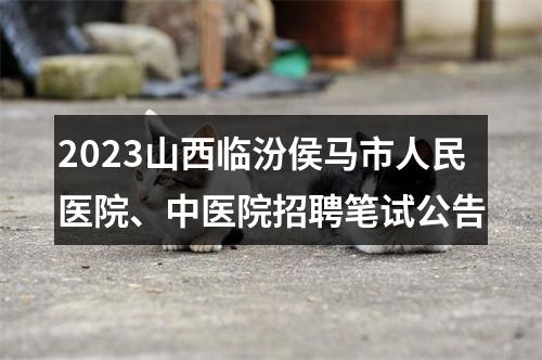 2023山西临汾侯马市人民医院、中医院招聘笔试公告 图片
