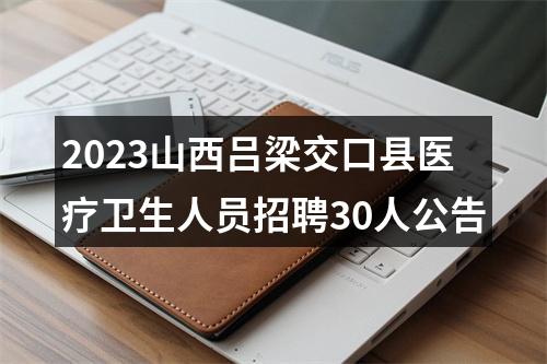 2023山西吕梁交口县医疗卫生人员招聘30人公告 图片