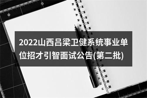 2022山西吕梁卫健系统事业单位招才引智面试公告(第二批) 图片