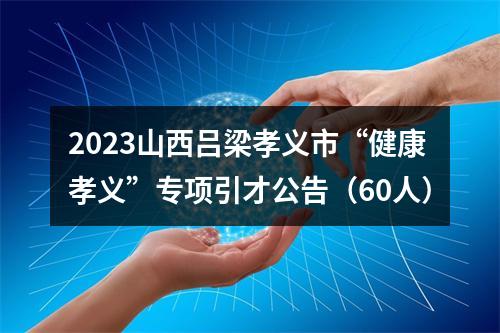 2023山西吕梁孝义市“健康孝义”专项引才公告（60人） 图片