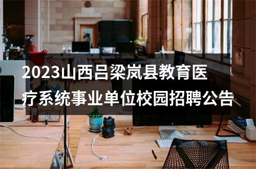 2023山西吕梁岚县教育医疗系统事业单位校园招聘公告 图片