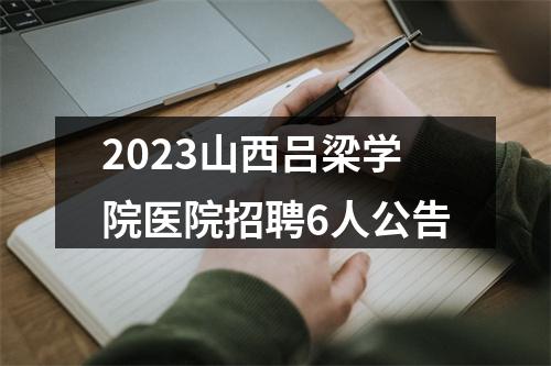 2023山西吕梁学院医院招聘6人公告 图片