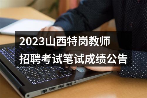 2023山西特岗教师招聘考试笔试成绩公告 图片