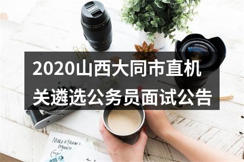 2020山西大同市直机关遴选公务员面试公告 图片