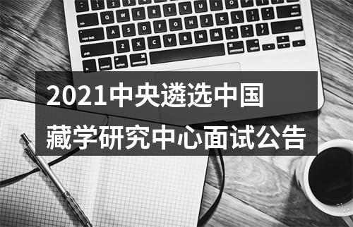 2021中央遴选中国藏学研究中心面试公告 图片