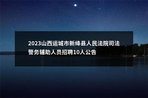 2023山西运城市新绛县人民法院司法警务辅助人员招聘10人公告 图片