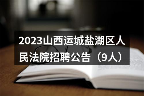 2023山西运城盐湖区人民法院招聘公告（9人） 图片